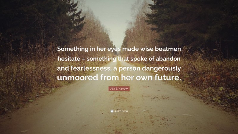 Alix E. Harrow Quote: “Something in her eyes made wise boatmen hesitate – something that spoke of abandon and fearlessness, a person dangerously unmoored from her own future.”