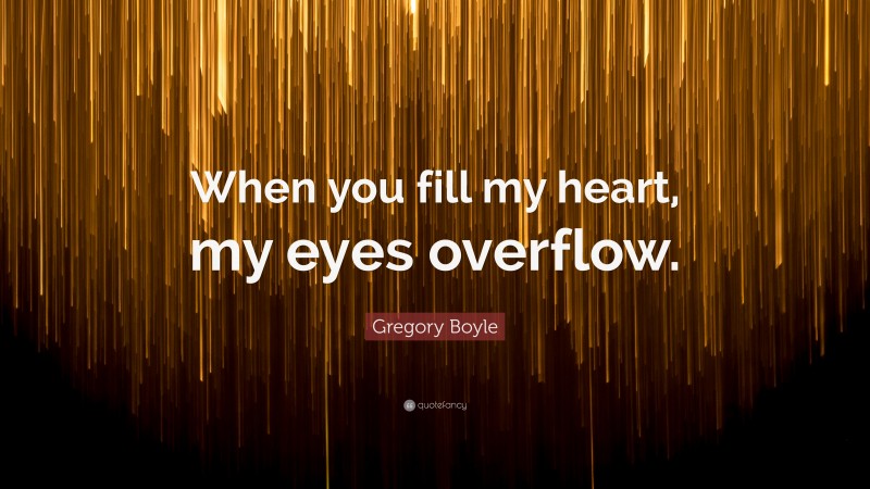 Gregory Boyle Quote: “When you fill my heart, my eyes overflow.”