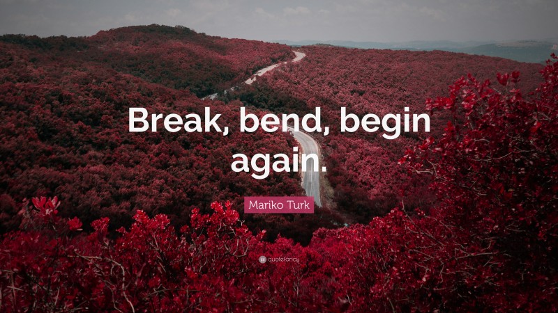 Mariko Turk Quote: “Break, bend, begin again.”
