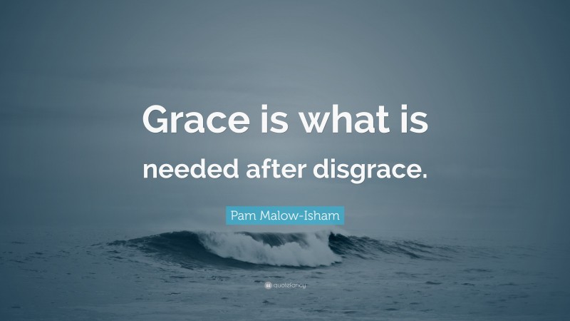 Pam Malow-Isham Quote: “Grace is what is needed after disgrace.”