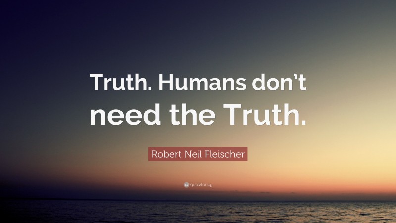 Robert Neil Fleischer Quote: “Truth. Humans don’t need the Truth.”