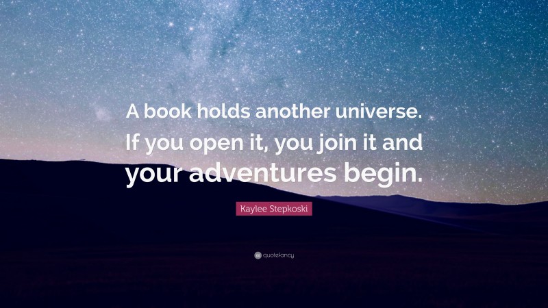 Kaylee Stepkoski Quote: “A book holds another universe. If you open it, you join it and your adventures begin.”