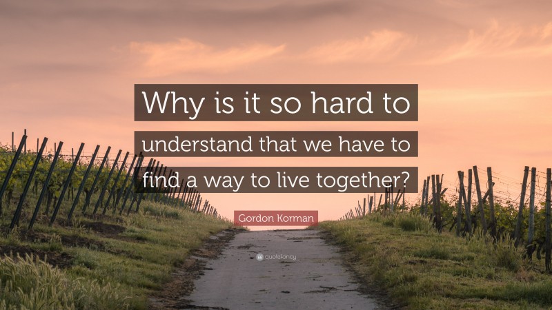 Gordon Korman Quote: “Why is it so hard to understand that we have to find a way to live together?”