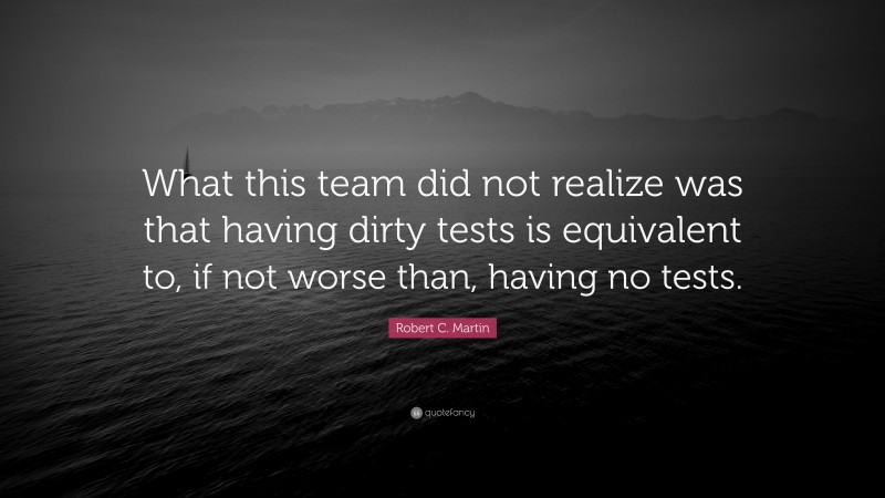 Robert C. Martin Quote: “What this team did not realize was that having dirty tests is equivalent to, if not worse than, having no tests.”