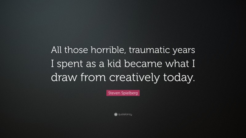 Steven Spielberg Quote: “All those horrible, traumatic years I spent as a kid became what I draw from creatively today.”