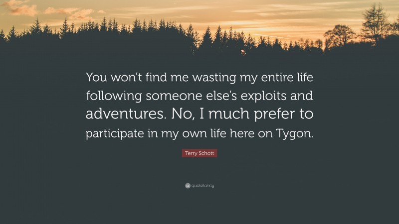 Terry Schott Quote: “You won’t find me wasting my entire life following someone else’s exploits and adventures. No, I much prefer to participate in my own life here on Tygon.”