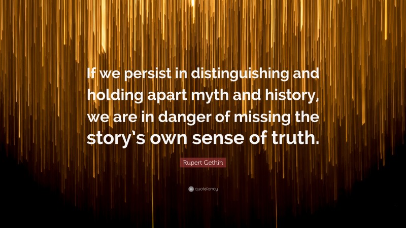Rupert Gethin Quote: “If we persist in distinguishing and holding apart myth and history, we are in danger of missing the story’s own sense of truth.”