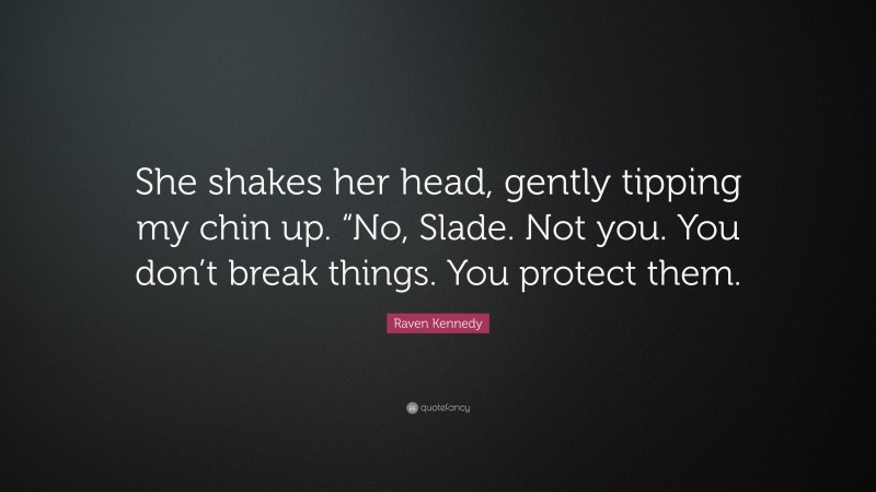 Raven Kennedy Quote: “She shakes her head, gently tipping my chin up. “No, Slade. Not you. You don’t break things. You protect them.”