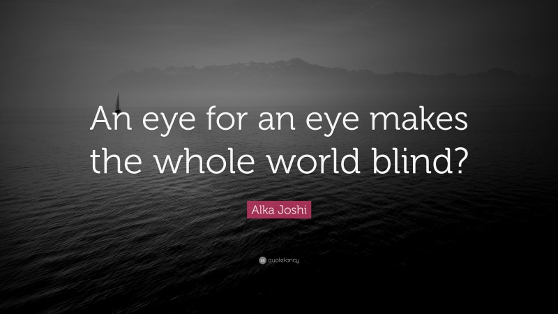 Alka Joshi Quote: “An eye for an eye makes the whole world blind?”