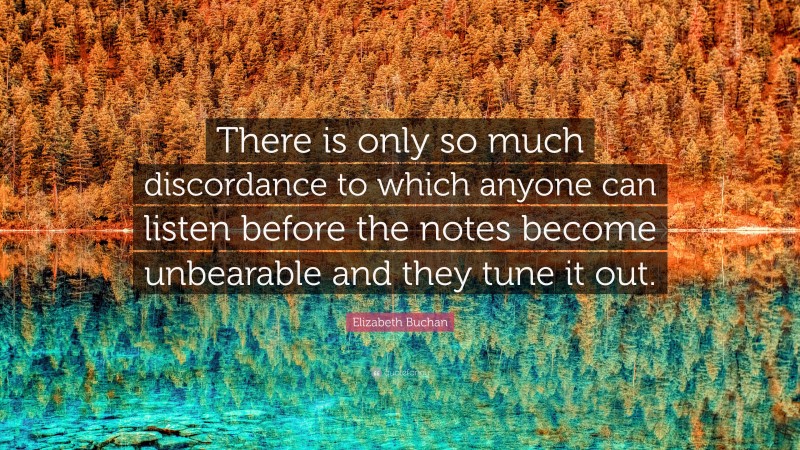 Elizabeth Buchan Quote: “There is only so much discordance to which anyone can listen before the notes become unbearable and they tune it out.”