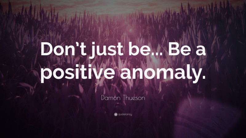Damon Thueson Quote: “Don’t just be... Be a positive anomaly.”