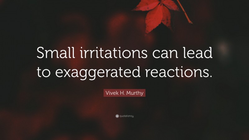 Vivek H. Murthy Quote: “Small irritations can lead to exaggerated reactions.”