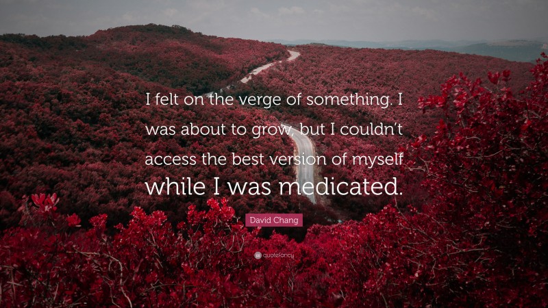 David Chang Quote: “I felt on the verge of something. I was about to grow, but I couldn’t access the best version of myself while I was medicated.”