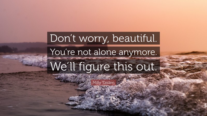 Milly Taiden Quote: “Don’t worry, beautiful. You’re not alone anymore. We’ll figure this out.”