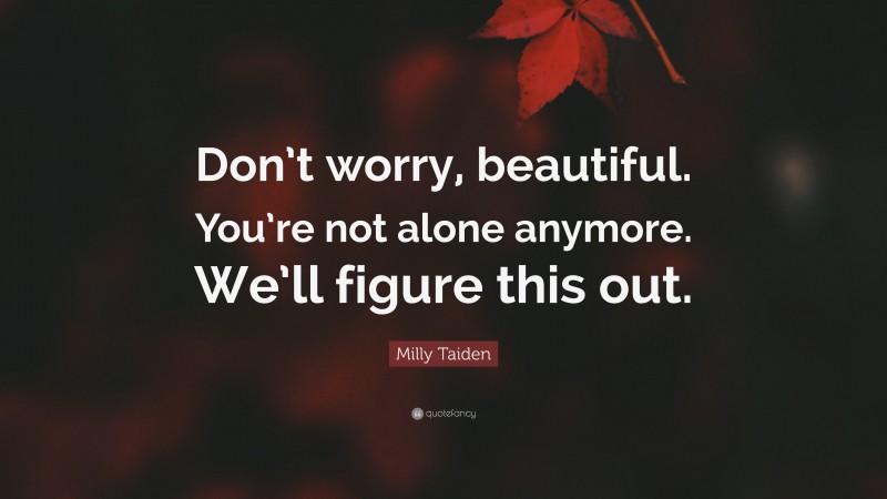 Milly Taiden Quote: “Don’t worry, beautiful. You’re not alone anymore. We’ll figure this out.”