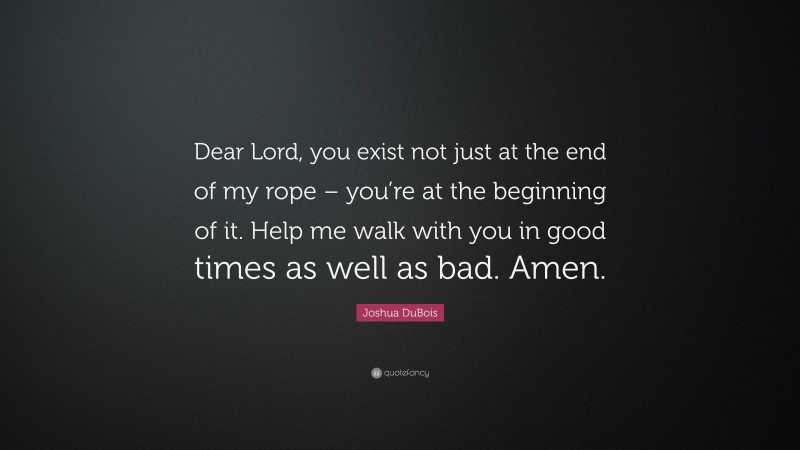 Joshua DuBois Quote: “Dear Lord, you exist not just at the end of my rope – you’re at the beginning of it. Help me walk with you in good times as well as bad. Amen.”