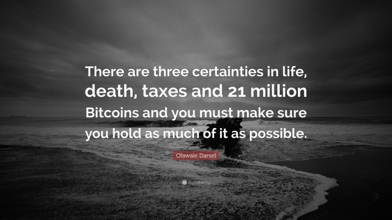 Olawale Daniel Quote: “There are three certainties in life, death, taxes and 21 million Bitcoins and you must make sure you hold as much of it as possible.”