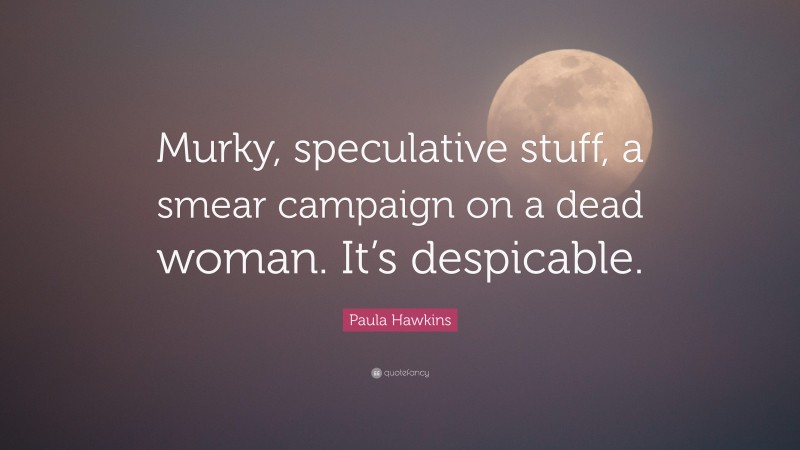 Paula Hawkins Quote: “Murky, speculative stuff, a smear campaign on a dead woman. It’s despicable.”