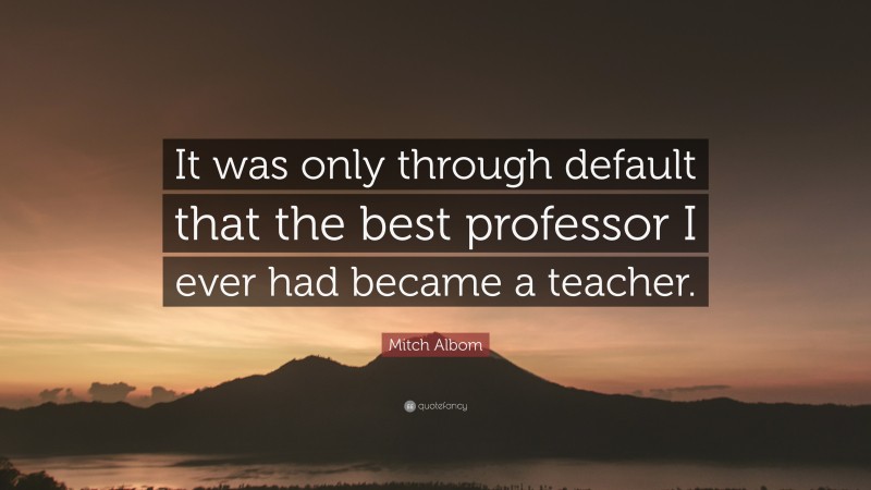 Mitch Albom Quote: “It was only through default that the best professor ...