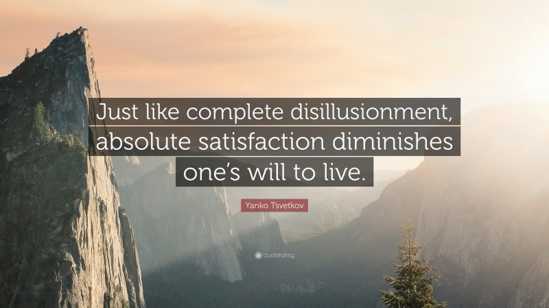 Yanko Tsvetkov Quote: “Just like complete disillusionment, absolute satisfaction diminishes one’s will to live.”