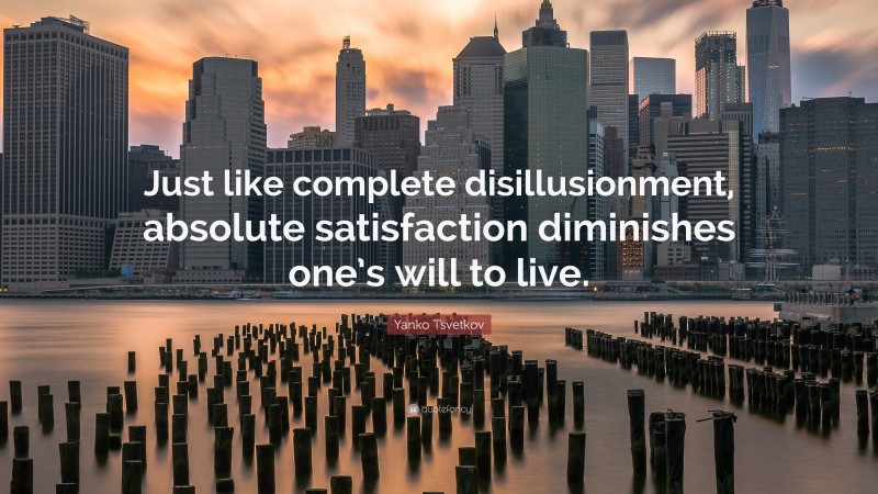 Yanko Tsvetkov Quote: “Just like complete disillusionment, absolute satisfaction diminishes one’s will to live.”
