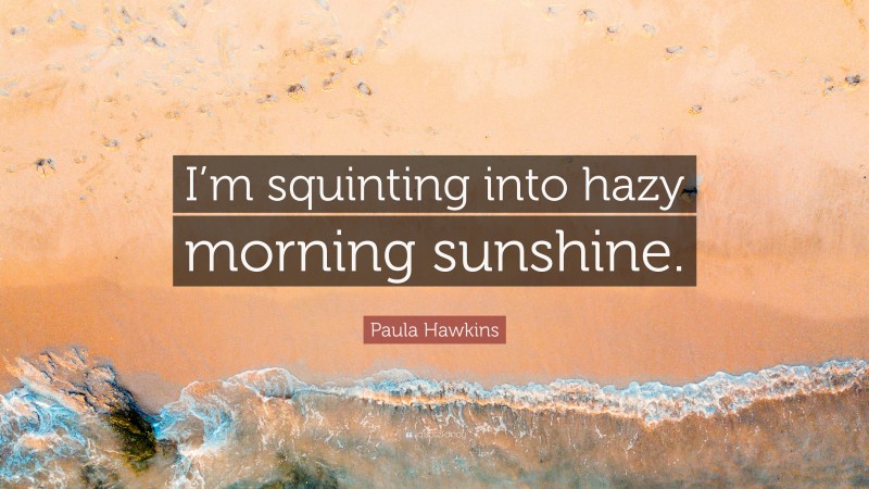 Paula Hawkins Quote: “I’m squinting into hazy morning sunshine.”