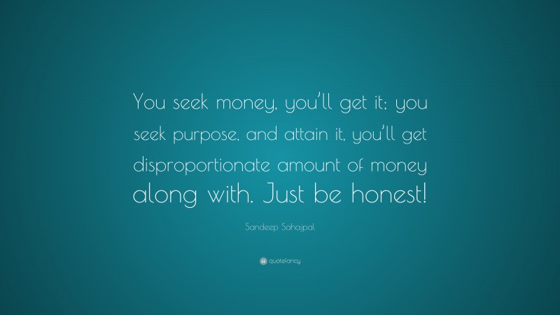 Sandeep Sahajpal Quote: “You seek money, you’ll get it; you seek purpose, and attain it, you’ll get disproportionate amount of money along with. Just be honest!”
