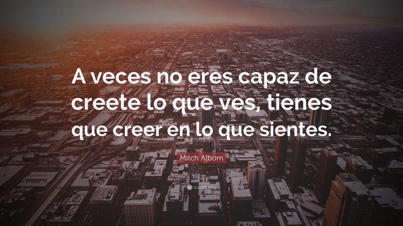 Mitch Albom Quote: “A veces no eres capaz de creete lo que ves, tienes que creer en lo que sientes.”