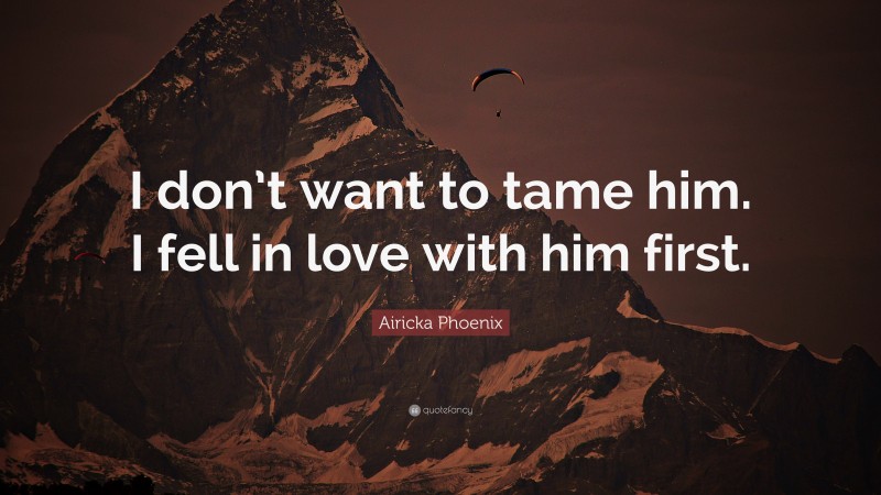 Airicka Phoenix Quote: “I don’t want to tame him. I fell in love with him first.”