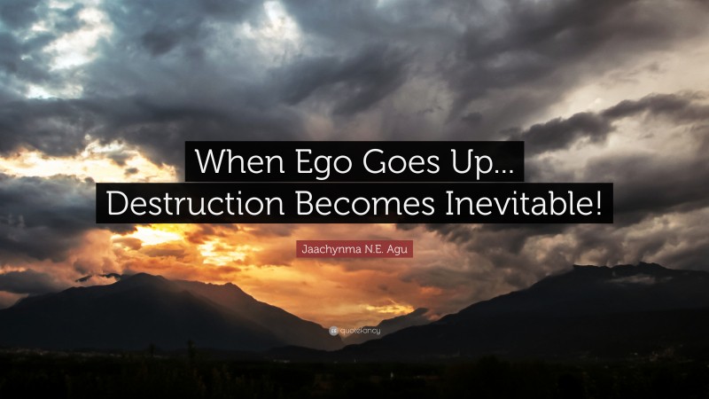 Jaachynma N.E. Agu Quote: “When Ego Goes Up... Destruction Becomes Inevitable!”