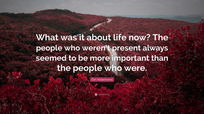 Elin Hilderbrand Quote: “What was it about life now? The people who weren’t present always seemed to be more important than the people who were.”