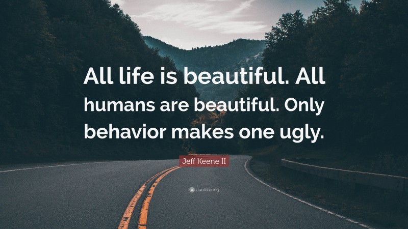 Jeff Keene II Quote: “All life is beautiful. All humans are beautiful. Only behavior makes one ugly.”