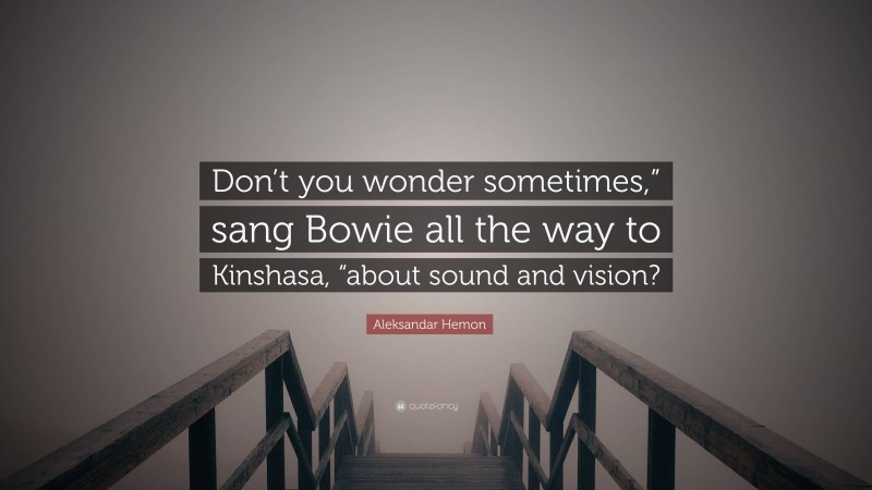 Aleksandar Hemon Quote: “Don’t you wonder sometimes,” sang Bowie all the way to Kinshasa, “about sound and vision?”