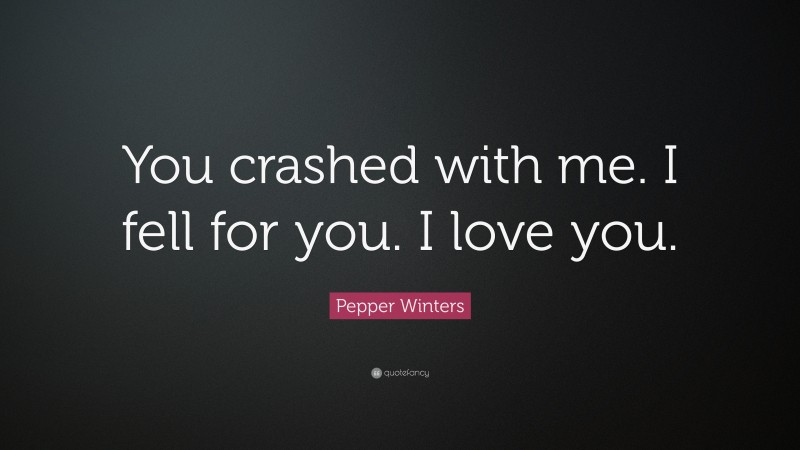 Pepper Winters Quote: “You crashed with me. I fell for you. I love you.”