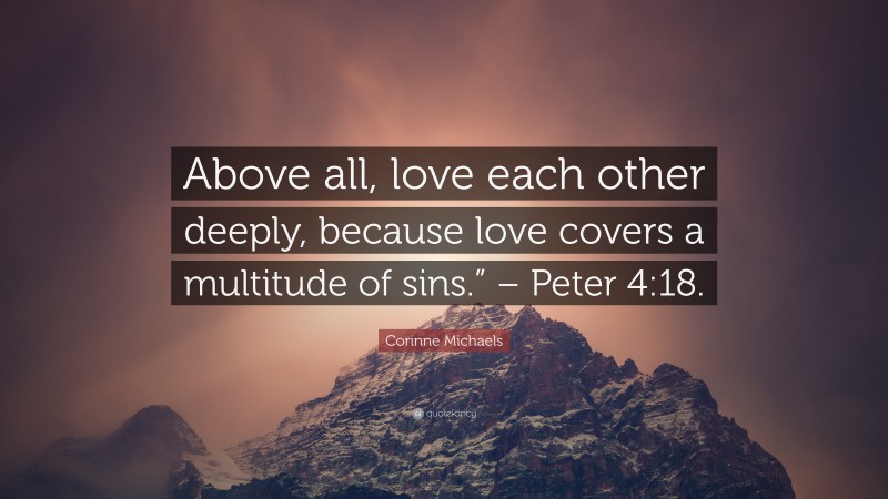 Corinne Michaels Quote: “Above all, love each other deeply, because love covers a multitude of sins.” – Peter 4:18.”