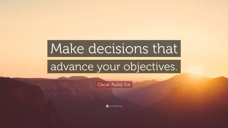 Oscar Auliq-Ice Quote: “Make decisions that advance your objectives.”