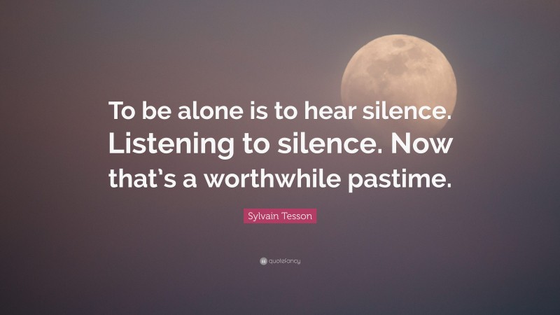 Sylvain Tesson Quote: “To be alone is to hear silence. Listening to silence. Now that’s a worthwhile pastime.”