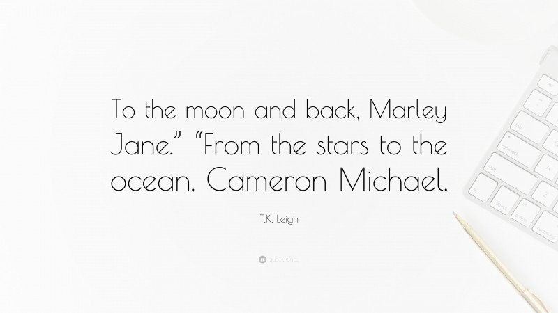 T.K. Leigh Quote: “To the moon and back, Marley Jane.” “From the stars to the ocean, Cameron Michael.”