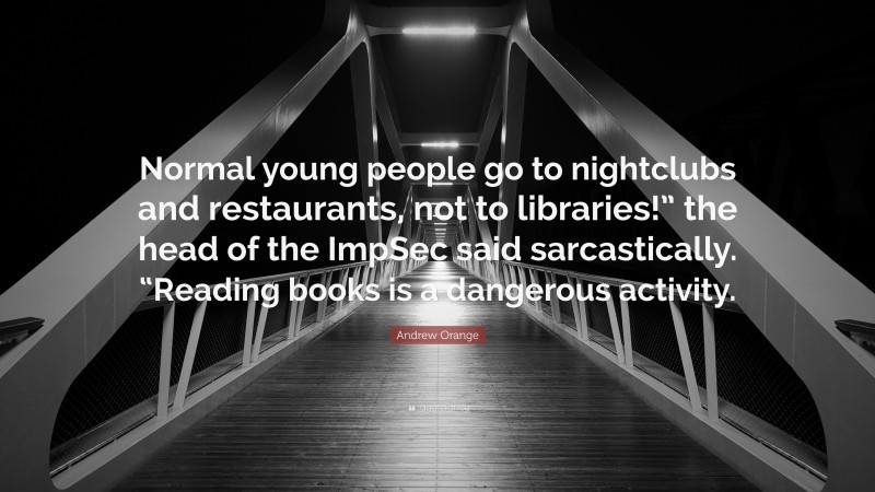 Andrew Orange Quote: “Normal young people go to nightclubs and restaurants, not to libraries!” the head of the ImpSec said sarcastically. “Reading books is a dangerous activity.”