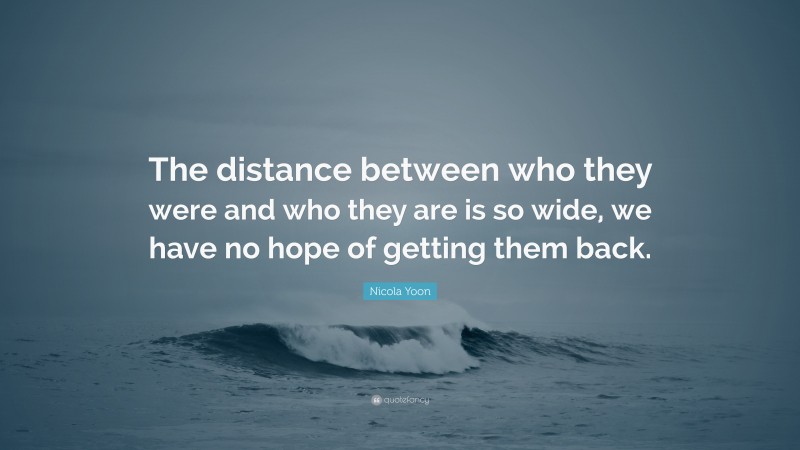 Nicola Yoon Quote: “The distance between who they were and who they are is so wide, we have no hope of getting them back.”