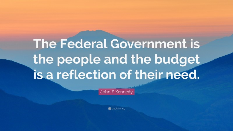 John F. Kennedy Quote: “The Federal Government is the people and the budget is a reflection of their need.”