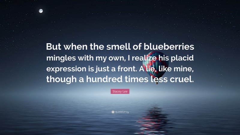 Stacey Lee Quote: “But when the smell of blueberries mingles with my own, I realize his placid expression is just a front. A lie, like mine, though a hundred times less cruel.”