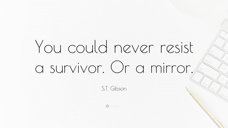 S.T. Gibson Quote: “You could never resist a survivor. Or a mirror.”