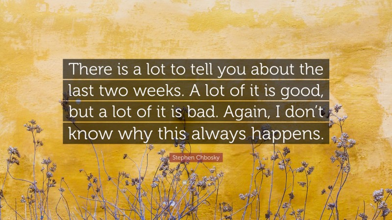 Stephen Chbosky Quote: “There is a lot to tell you about the last two weeks. A lot of it is good, but a lot of it is bad. Again, I don’t know why this always happens.”