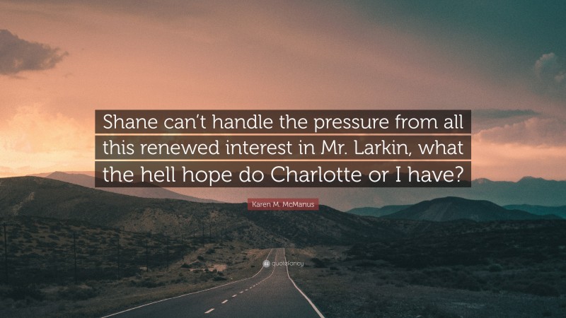 Karen M. McManus Quote: “Shane can’t handle the pressure from all this renewed interest in Mr. Larkin, what the hell hope do Charlotte or I have?”