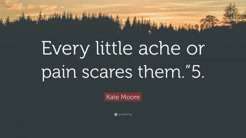 Kate Moore Quote: “Every little ache or pain scares them.”5.”