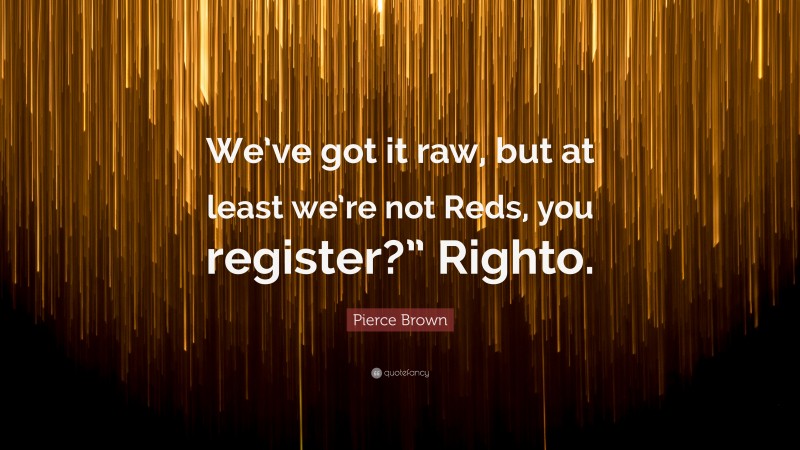 Pierce Brown Quote: “We’ve got it raw, but at least we’re not Reds, you register?” Righto.”