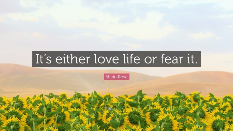 Shain Rose Quote: “It’s either love life or fear it.”