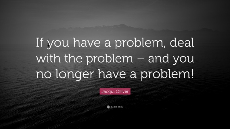 Jacqui Olliver Quote: “If you have a problem, deal with the problem – and you no longer have a problem!”