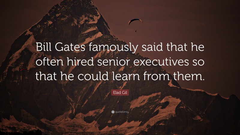 Elad Gil Quote: “Bill Gates famously said that he often hired senior executives so that he could learn from them.”